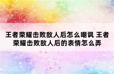 王者荣耀击败敌人后怎么嘲讽 王者荣耀击败敌人后的表情怎么弄